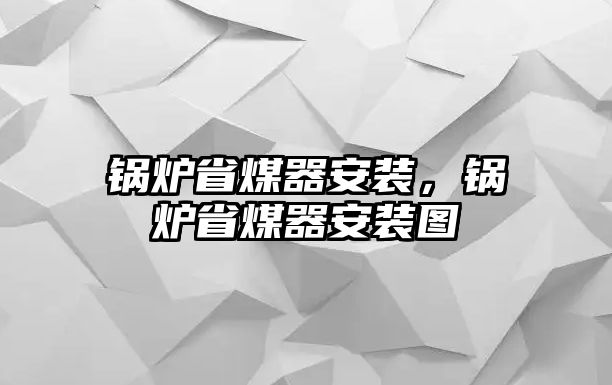 鍋爐省煤器安裝，鍋爐省煤器安裝圖