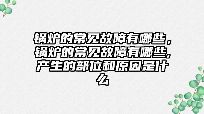 鍋爐的常見故障有哪些，鍋爐的常見故障有哪些,產(chǎn)生的部位和原因是什么