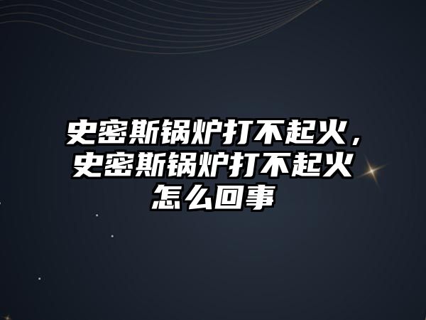 史密斯鍋爐打不起火，史密斯鍋爐打不起火怎么回事