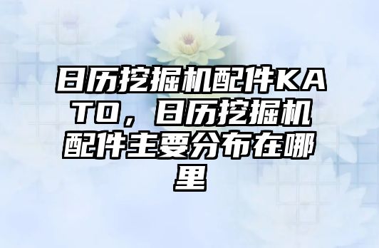 日歷挖掘機配件KATO，日歷挖掘機配件主要分布在哪里