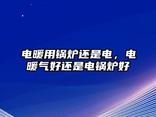 電暖用鍋爐還是電，電暖氣好還是電鍋爐好