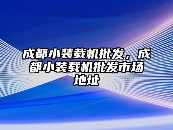 成都小裝載機(jī)批發(fā)，成都小裝載機(jī)批發(fā)市場(chǎng)地址