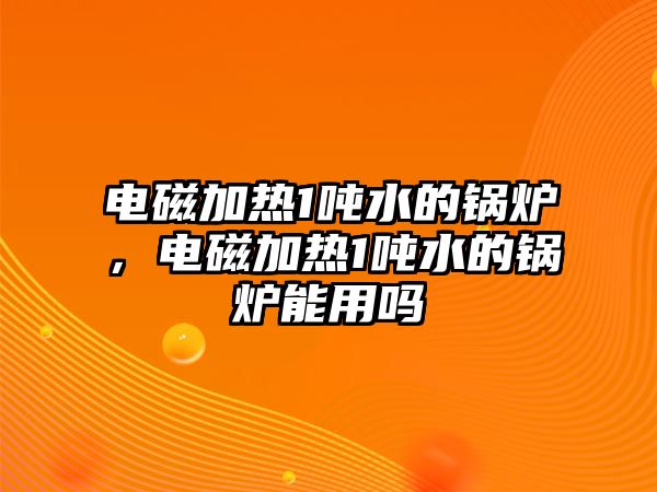 電磁加熱1噸水的鍋爐，電磁加熱1噸水的鍋爐能用嗎