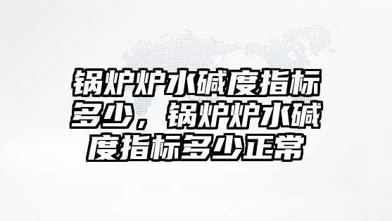 鍋爐爐水堿度指標(biāo)多少，鍋爐爐水堿度指標(biāo)多少正常