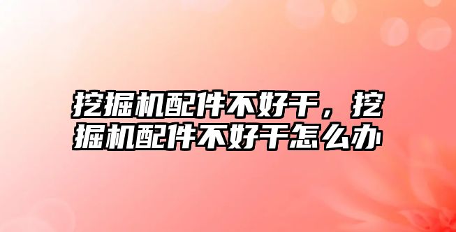 挖掘機配件不好干，挖掘機配件不好干怎么辦