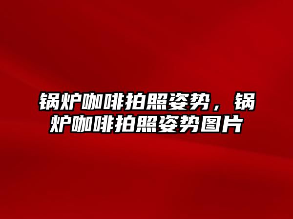 鍋爐咖啡拍照姿勢，鍋爐咖啡拍照姿勢圖片