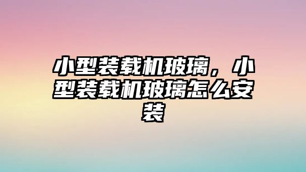 小型裝載機(jī)玻璃，小型裝載機(jī)玻璃怎么安裝