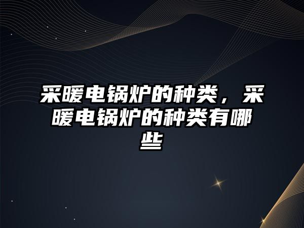 采暖電鍋爐的種類(lèi)，采暖電鍋爐的種類(lèi)有哪些