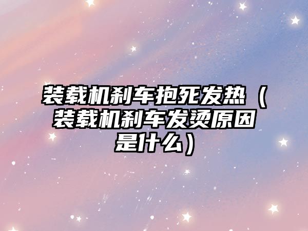 裝載機(jī)剎車抱死發(fā)熱（裝載機(jī)剎車發(fā)燙原因是什么）