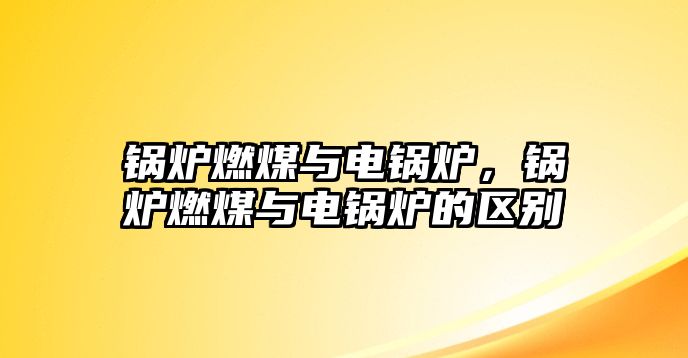 鍋爐燃煤與電鍋爐，鍋爐燃煤與電鍋爐的區(qū)別