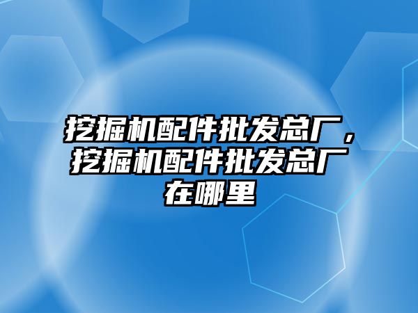 挖掘機配件批發(fā)總廠，挖掘機配件批發(fā)總廠在哪里