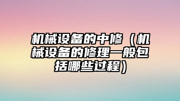 機械設備的中修（機械設備的修理一般包括哪些過程）