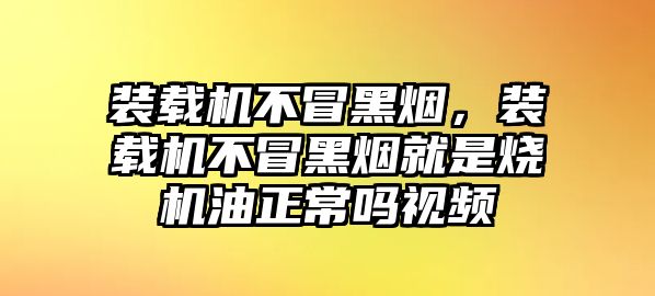 裝載機(jī)不冒黑煙，裝載機(jī)不冒黑煙就是燒機(jī)油正常嗎視頻