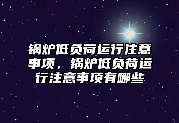 鍋爐低負(fù)荷運行注意事項，鍋爐低負(fù)荷運行注意事項有哪些