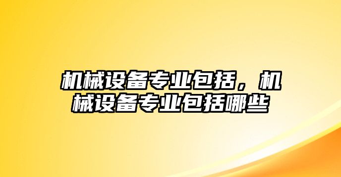 機(jī)械設(shè)備專業(yè)包括，機(jī)械設(shè)備專業(yè)包括哪些