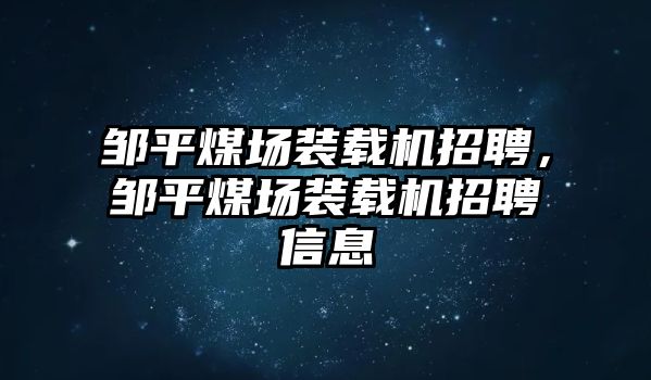 鄒平煤場(chǎng)裝載機(jī)招聘，鄒平煤場(chǎng)裝載機(jī)招聘信息