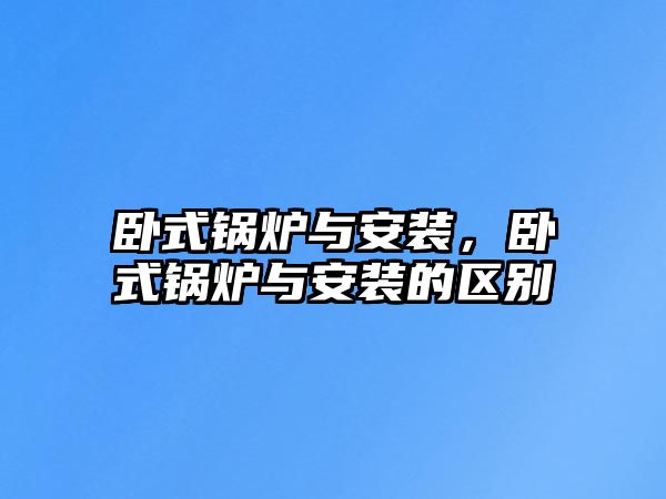 臥式鍋爐與安裝，臥式鍋爐與安裝的區(qū)別