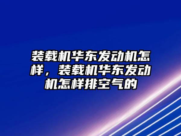 裝載機華東發(fā)動機怎樣，裝載機華東發(fā)動機怎樣排空氣的