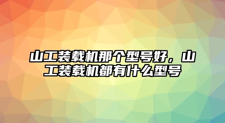 山工裝載機(jī)那個(gè)型號(hào)好，山工裝載機(jī)都有什么型號(hào)