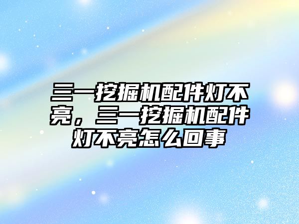 三一挖掘機(jī)配件燈不亮，三一挖掘機(jī)配件燈不亮怎么回事