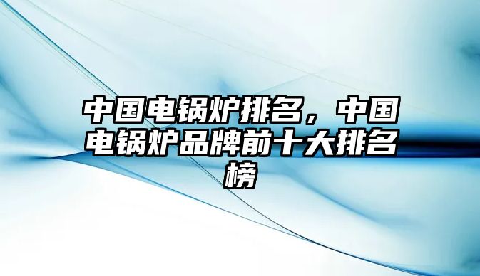 中國(guó)電鍋爐排名，中國(guó)電鍋爐品牌前十大排名榜