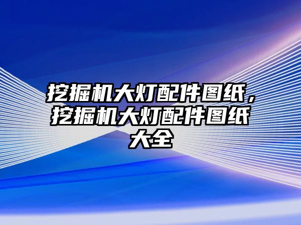 挖掘機大燈配件圖紙，挖掘機大燈配件圖紙大全