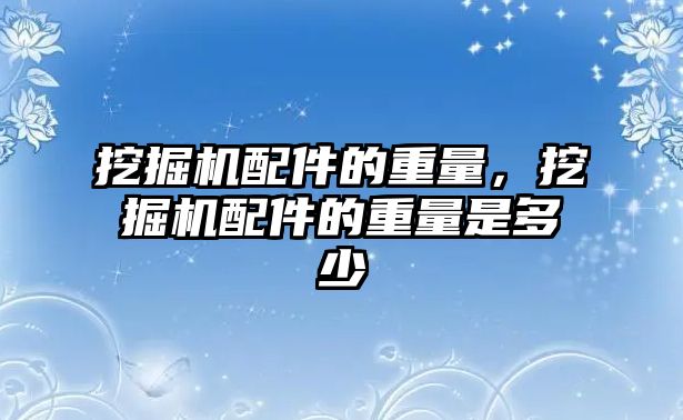 挖掘機配件的重量，挖掘機配件的重量是多少