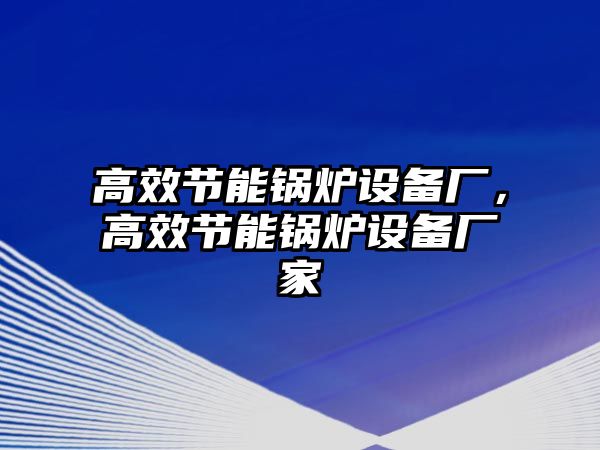 高效節(jié)能鍋爐設備廠，高效節(jié)能鍋爐設備廠家