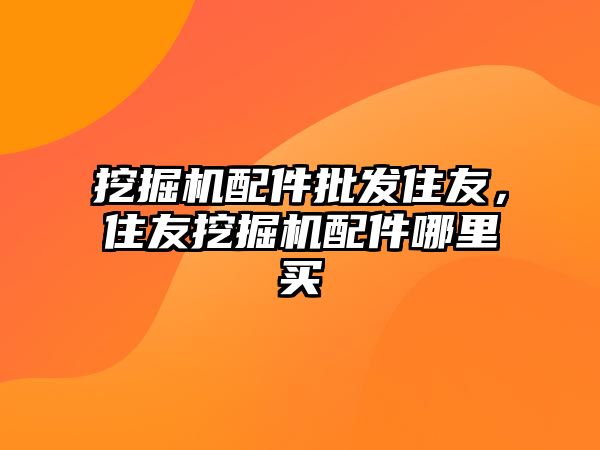 挖掘機配件批發(fā)住友，住友挖掘機配件哪里買