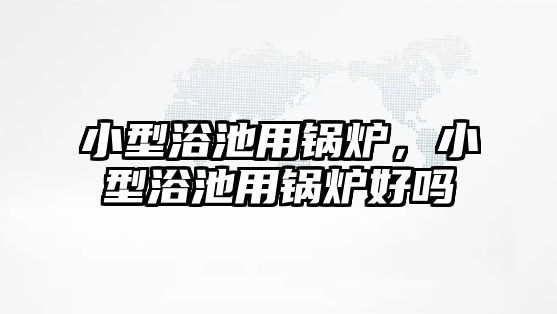 小型浴池用鍋爐，小型浴池用鍋爐好嗎