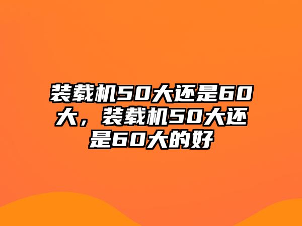 裝載機(jī)50大還是60大，裝載機(jī)50大還是60大的好