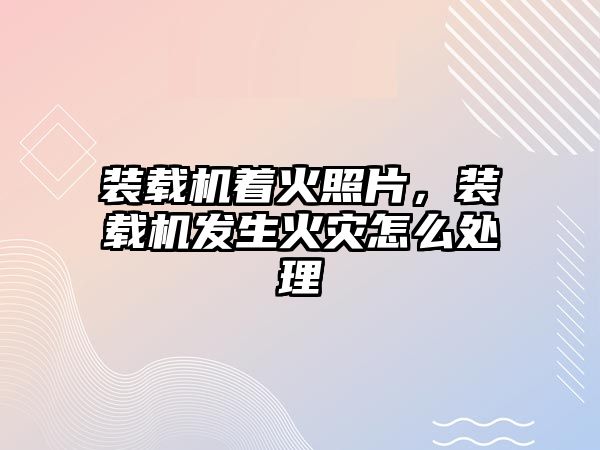 裝載機著火照片，裝載機發(fā)生火災怎么處理