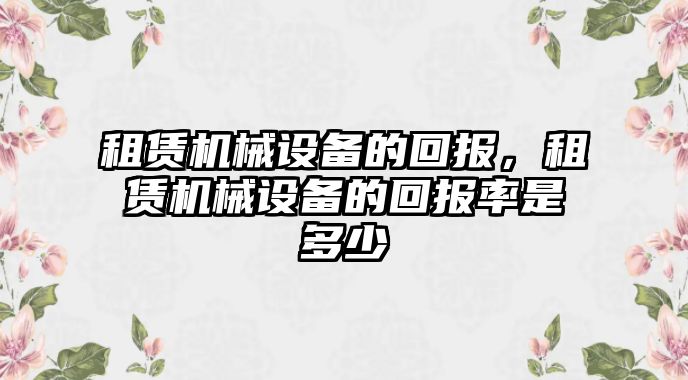 租賃機械設(shè)備的回報，租賃機械設(shè)備的回報率是多少