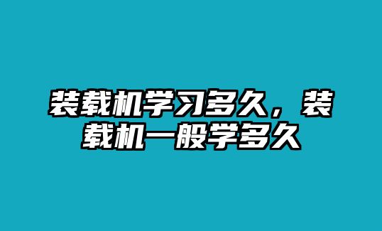 裝載機(jī)學(xué)習(xí)多久，裝載機(jī)一般學(xué)多久