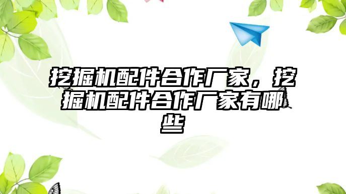 挖掘機配件合作廠家，挖掘機配件合作廠家有哪些