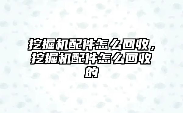 挖掘機(jī)配件怎么回收，挖掘機(jī)配件怎么回收的