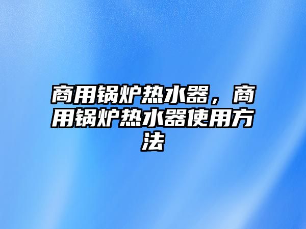 商用鍋爐熱水器，商用鍋爐熱水器使用方法