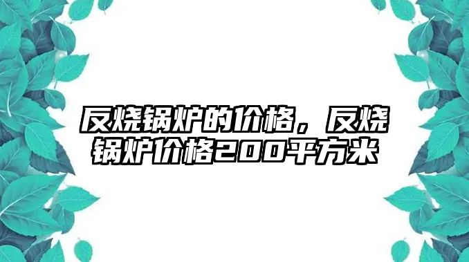 反燒鍋爐的價格，反燒鍋爐價格200平方米