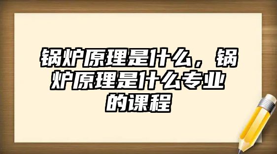 鍋爐原理是什么，鍋爐原理是什么專業(yè)的課程