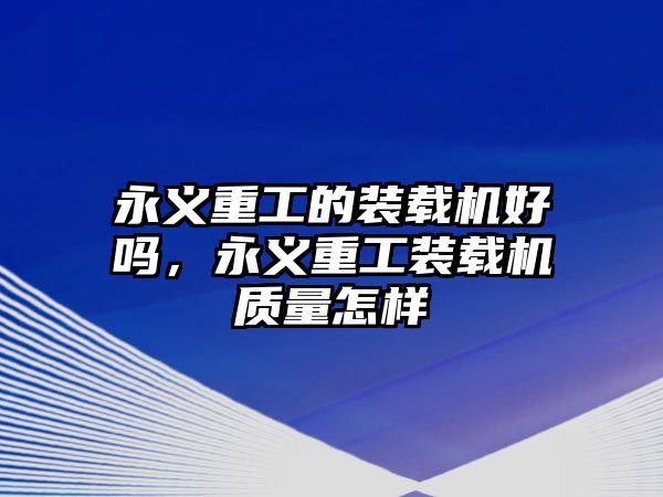 永義重工的裝載機(jī)好嗎，永義重工裝載機(jī)質(zhì)量怎樣