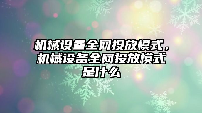 機械設(shè)備全網(wǎng)投放模式，機械設(shè)備全網(wǎng)投放模式是什么