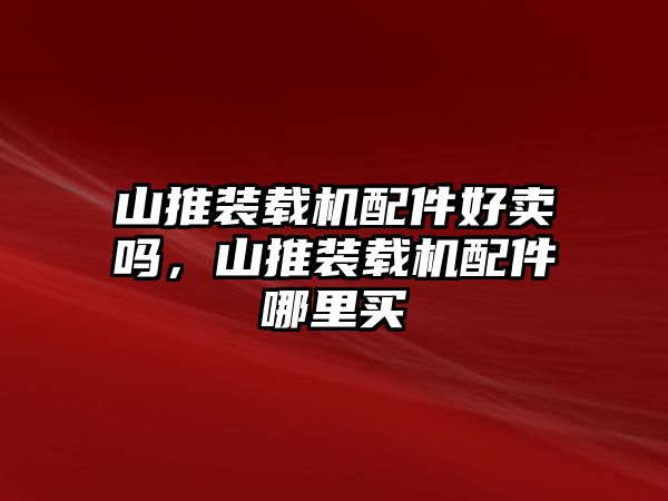 山推裝載機(jī)配件好賣(mài)嗎，山推裝載機(jī)配件哪里買(mǎi)