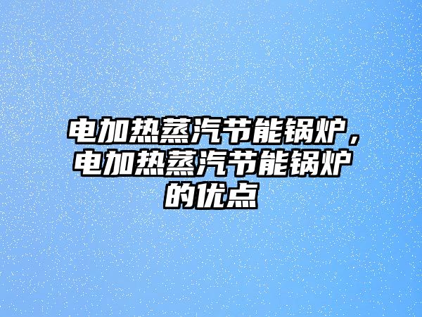 電加熱蒸汽節(jié)能鍋爐，電加熱蒸汽節(jié)能鍋爐的優(yōu)點(diǎn)