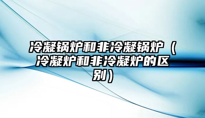 冷凝鍋爐和非冷凝鍋爐（冷凝爐和非冷凝爐的區(qū)別）