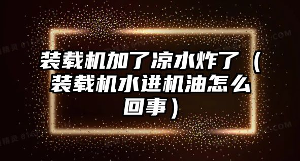 裝載機(jī)加了涼水炸了（裝載機(jī)水進(jìn)機(jī)油怎么回事）