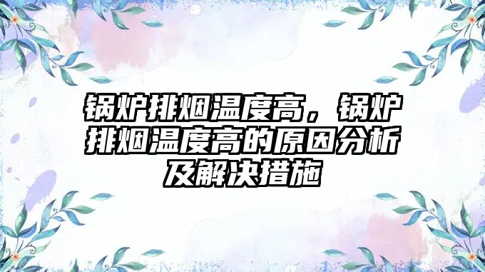 鍋爐排煙溫度高，鍋爐排煙溫度高的原因分析及解決措施