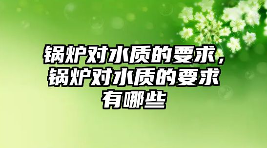 鍋爐對(duì)水質(zhì)的要求，鍋爐對(duì)水質(zhì)的要求有哪些