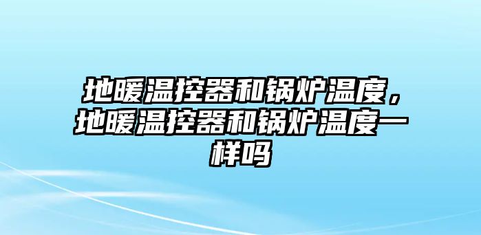 地暖溫控器和鍋爐溫度，地暖溫控器和鍋爐溫度一樣嗎