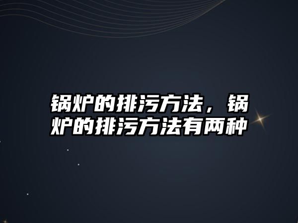 鍋爐的排污方法，鍋爐的排污方法有兩種