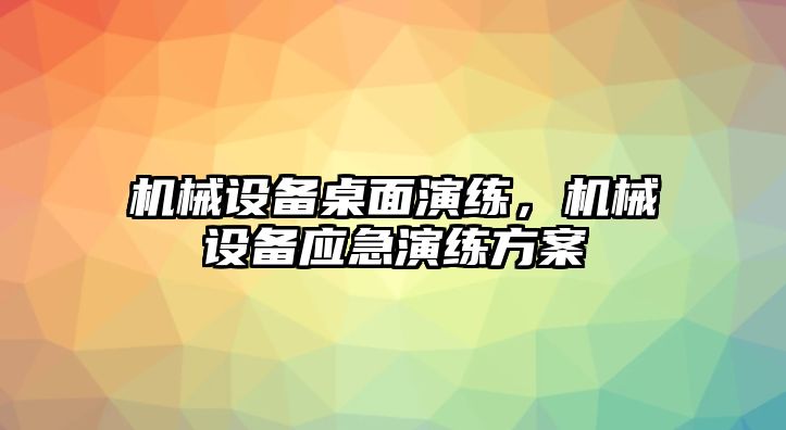 機(jī)械設(shè)備桌面演練，機(jī)械設(shè)備應(yīng)急演練方案